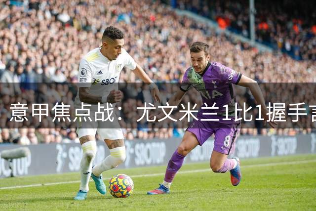 意甲焦点战：尤文米兰1比1握手言和 替补球员定乾坤