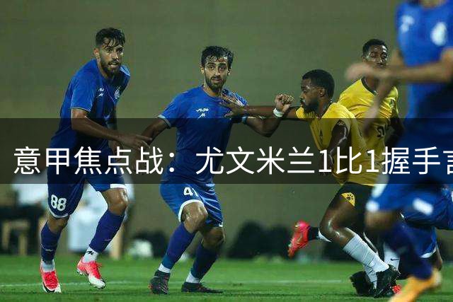 意甲焦点战：尤文米兰1比1握手言和 替补球员定乾坤