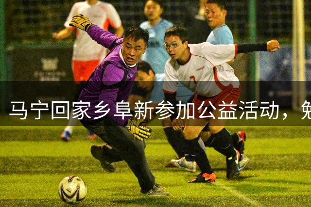 马宁回家乡阜新参加公益活动，勉励学子：热爱足球 享受快乐